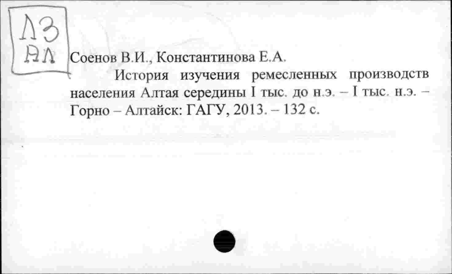 ﻿Соенов В.И., Константинова Е.А.
История изучения ремесленных производств населения Алтая середины I тыс. до н.э. - I тыс. н.э. -Горно - Алтайск: ГАГУ, 2013. - 132 с.